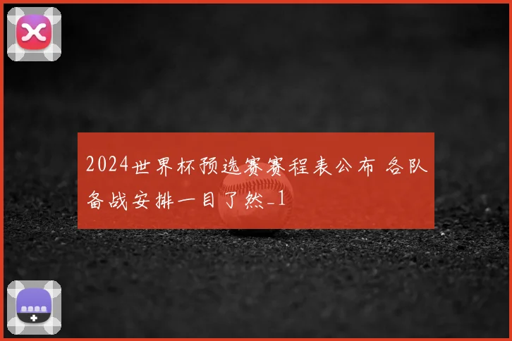 2024世界杯预选赛赛程表公布 各队备战安排一目了然_1