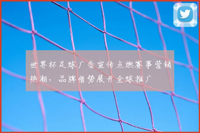 世界杯足球广告宣传点燃赛事营销热潮，品牌借势展开全球推广