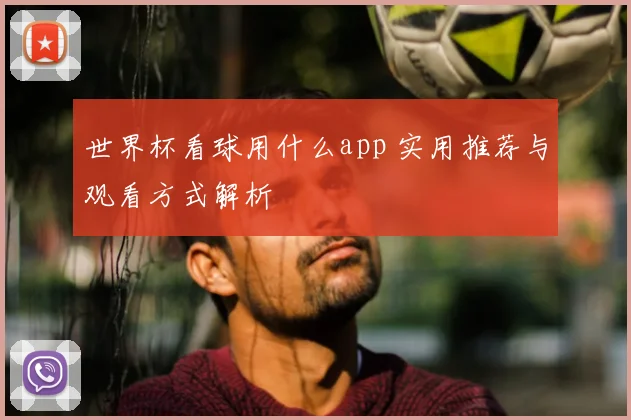 世界杯看球用什么app 实用推荐与观看方式解析