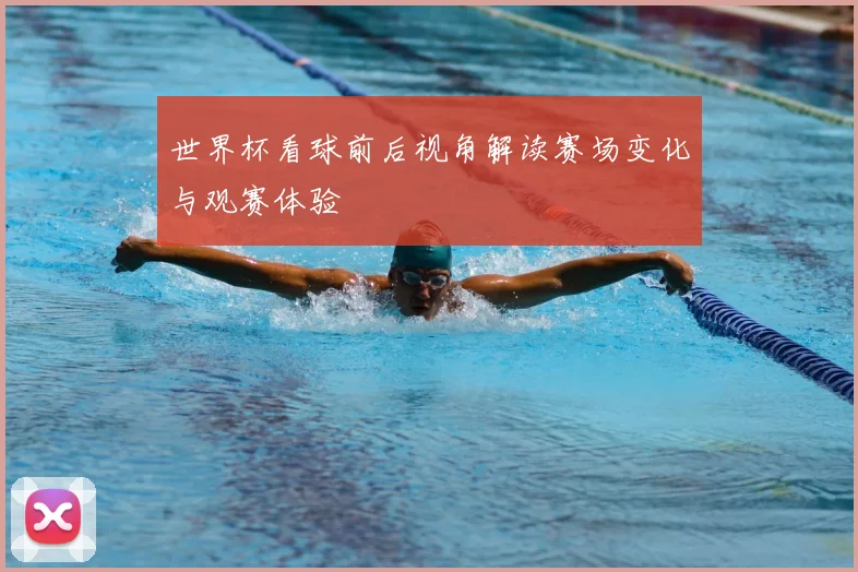 世界杯看球前后视角解读赛场变化与观赛体验