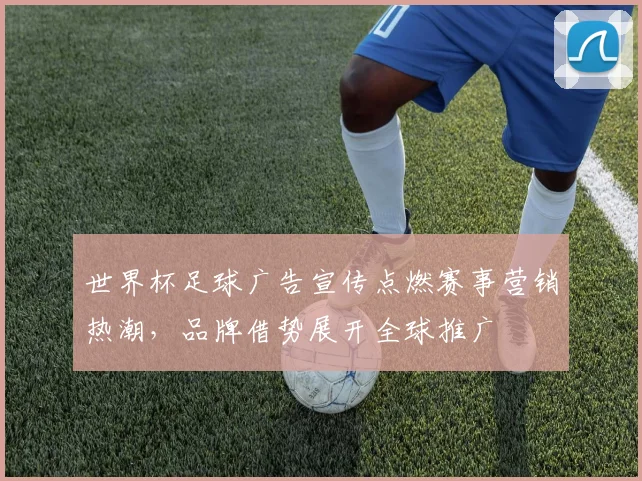世界杯足球广告宣传点燃赛事营销热潮，品牌借势展开全球推广
