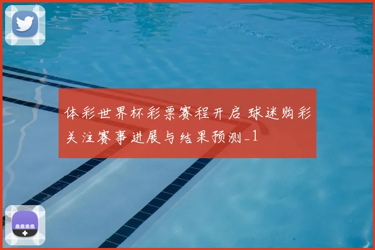 体彩世界杯彩票赛程开启 球迷购彩关注赛事进展与结果预测_1