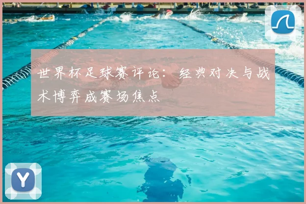 世界杯足球赛评论：经典对决与战术博弈成赛场焦点