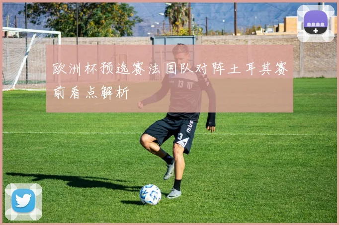 欧洲杯预选赛法国队对阵土耳其赛前看点解析