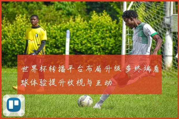 世界杯转播平台布局升级 多终端看球体验提升收视与互动