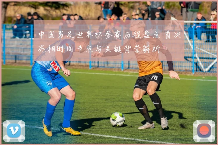 中国男足世界杯参赛历程盘点 首次亮相时间节点与关键背景解析
