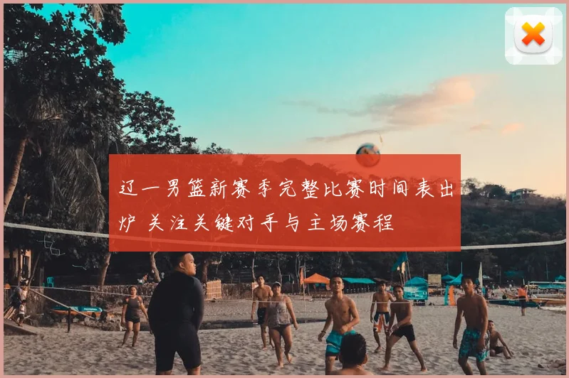 辽一男篮新赛季完整比赛时间表出炉 关注关键对手与主场赛程