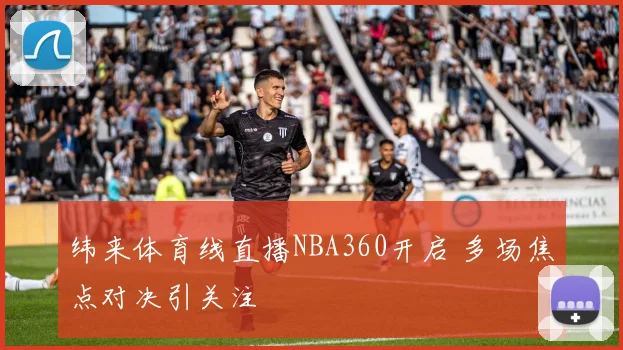 纬来体育线直播NBA360开启 多场焦点对决引关注