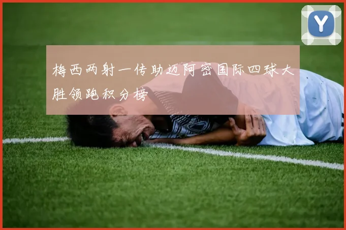 梅西两射一传助迈阿密国际四球大胜领跑积分榜