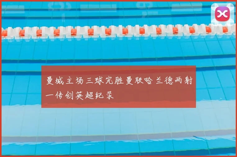 曼城主场三球完胜曼联哈兰德两射一传创英超纪录