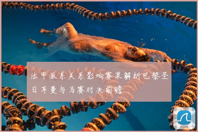 法甲派系关系影响赛果解析巴黎圣日耳曼与马赛对决前瞻