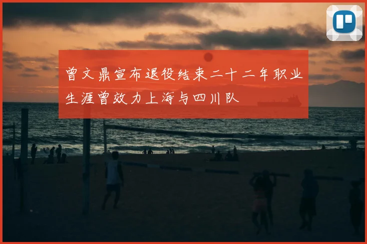 曾文鼎宣布退役结束二十二年职业生涯曾效力上海与四川队