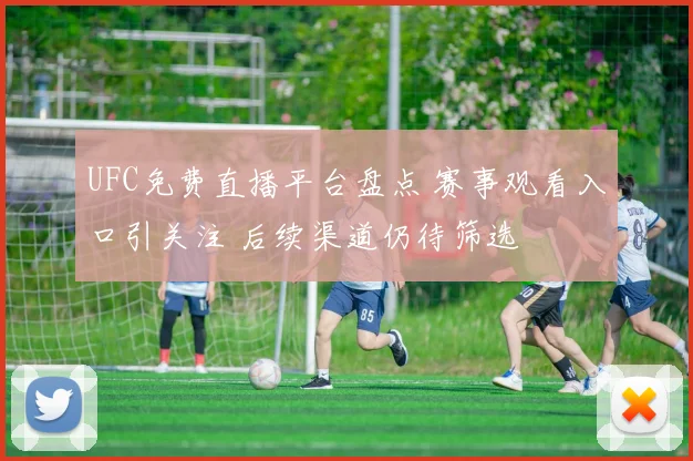 UFC免费直播平台盘点 赛事观看入口引关注 后续渠道仍待筛选