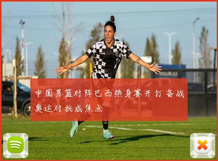 中国男篮对阵巴西热身赛开打 备战奥运对抗成焦点