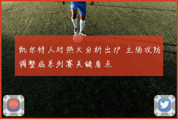 凯尔特人对热火分析出炉 主场攻防调整成系列赛关键看点