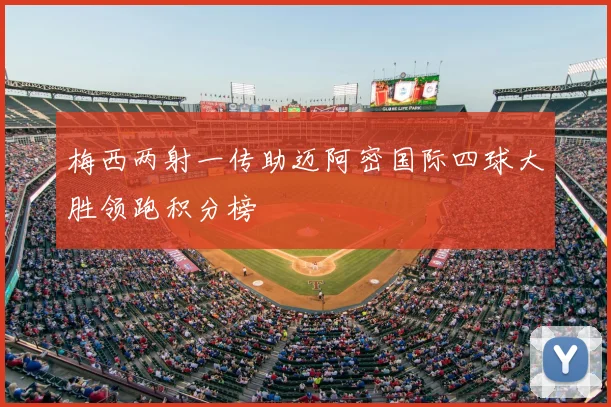 梅西两射一传助迈阿密国际四球大胜领跑积分榜