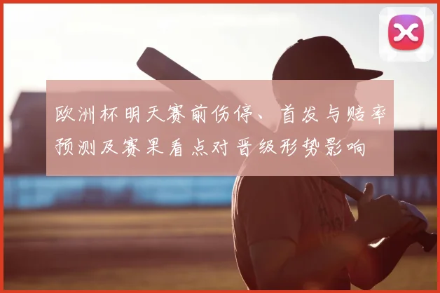 欧洲杯明天赛前伤停、首发与赔率预测及赛果看点对晋级形势影响