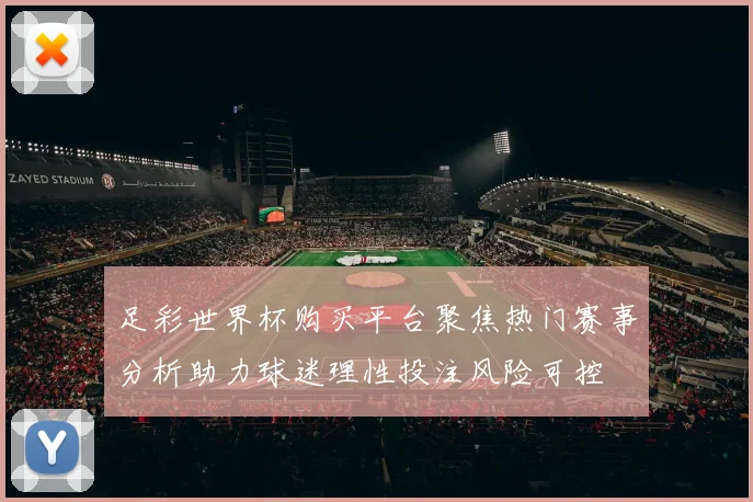 足彩世界杯购买平台聚焦热门赛事分析助力球迷理性投注风险可控