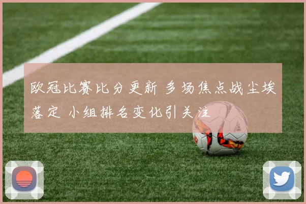 欧冠比赛比分更新 多场焦点战尘埃落定 小组排名变化引关注