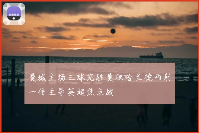 曼城主场三球完胜曼联哈兰德两射一传主导英超焦点战