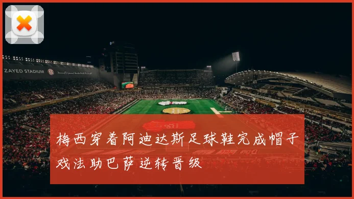 梅西穿着阿迪达斯足球鞋完成帽子戏法助巴萨逆转晋级