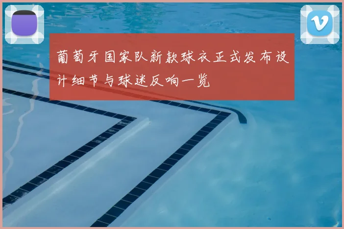 葡萄牙国家队新款球衣正式发布设计细节与球迷反响一览