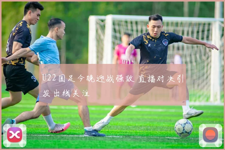 U22国足今晚迎战强敌 直播对决引发出线关注