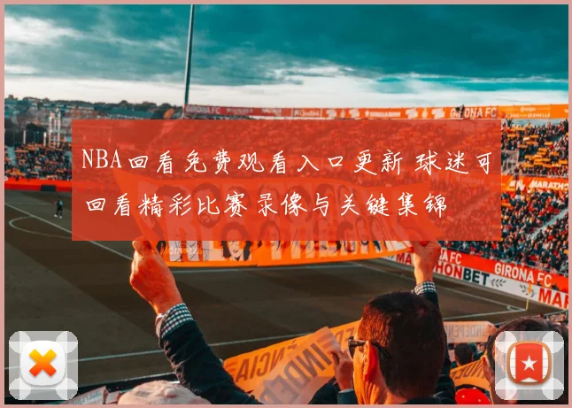 NBA回看免费观看入口更新 球迷可回看精彩比赛录像与关键集锦