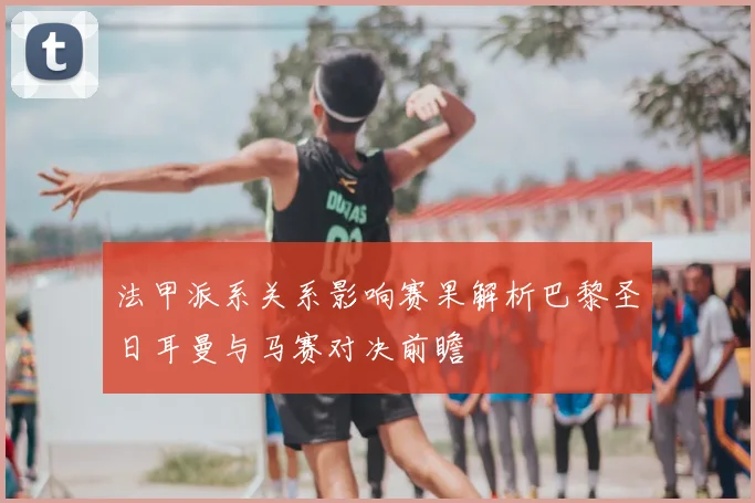 法甲派系关系影响赛果解析巴黎圣日耳曼与马赛对决前瞻