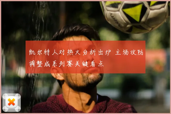 凯尔特人对热火分析出炉 主场攻防调整成系列赛关键看点