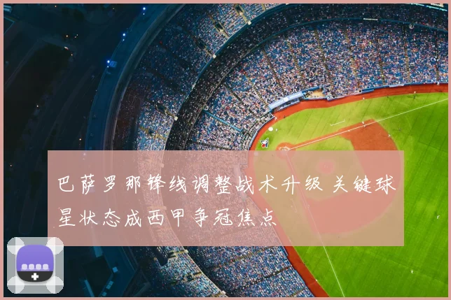 巴萨罗那锋线调整战术升级 关键球星状态成西甲争冠焦点