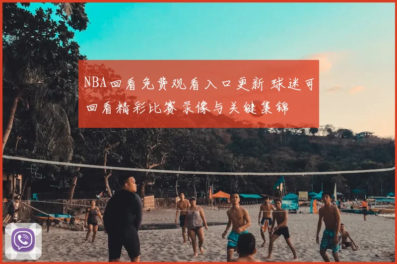 NBA回看免费观看入口更新 球迷可回看精彩比赛录像与关键集锦