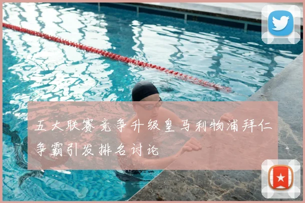 五大联赛竞争升级皇马利物浦拜仁争霸引发排名讨论