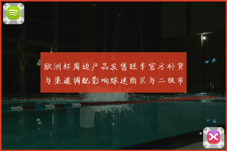 欧洲杯周边产品发售旺季官方补货与渠道调配影响球迷购买与二级市场价格