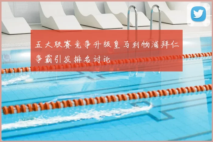 五大联赛竞争升级皇马利物浦拜仁争霸引发排名讨论