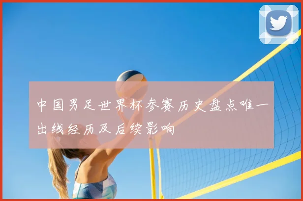 中国男足世界杯参赛历史盘点唯一出线经历及后续影响