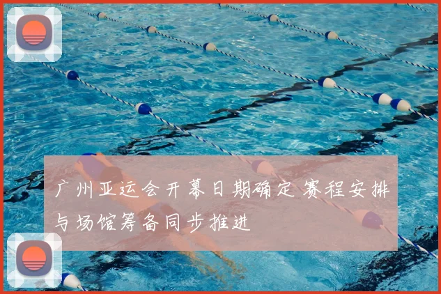 广州亚运会开幕日期确定 赛程安排与场馆筹备同步推进