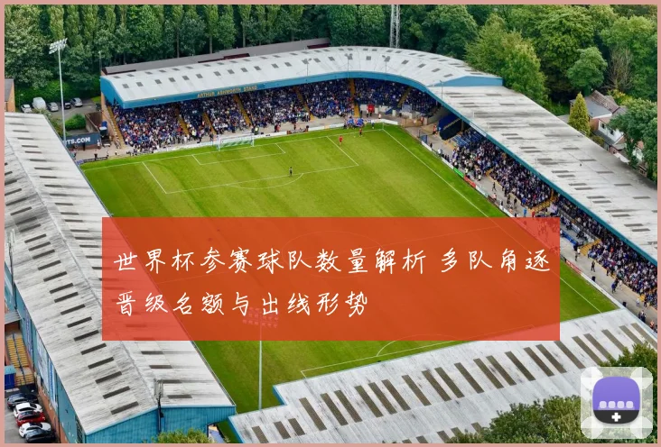 世界杯参赛球队数量解析 多队角逐晋级名额与出线形势