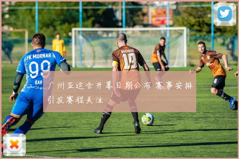 广州亚运会开幕日期公布 赛事安排引发赛程关注