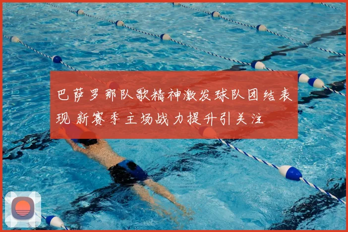 巴萨罗那队歌精神激发球队团结表现 新赛季主场战力提升引关注