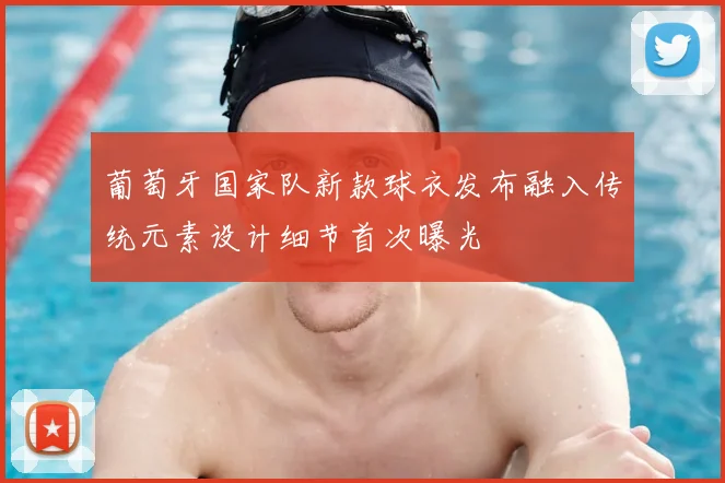 葡萄牙国家队新款球衣发布融入传统元素设计细节首次曝光