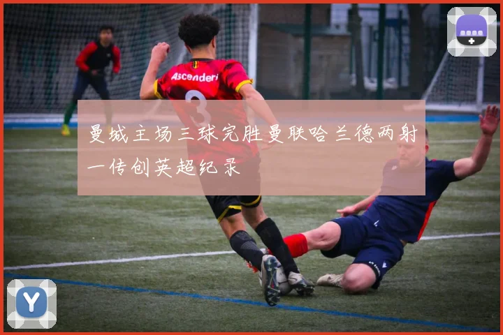 曼城主场三球完胜曼联哈兰德两射一传创英超纪录