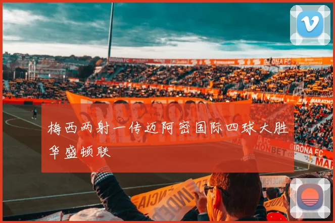 梅西两射一传迈阿密国际四球大胜华盛顿联