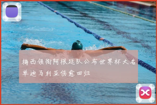 梅西领衔阿根廷队公布世界杯大名单迪马利亚伤愈回归