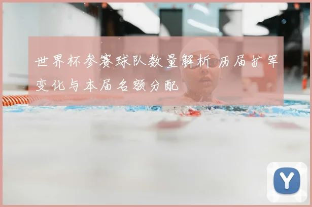 世界杯参赛球队数量解析 历届扩军变化与本届名额分配