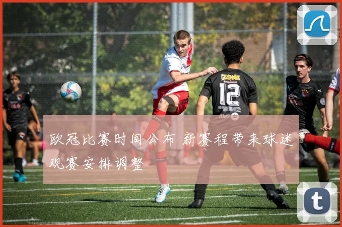 欧冠比赛时间公布 新赛程带来球迷观赛安排调整