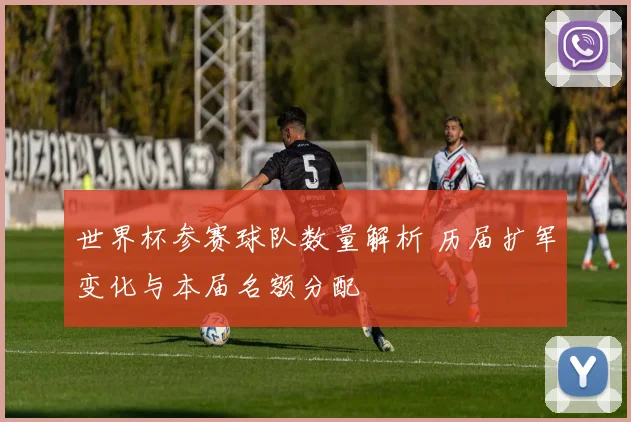 世界杯参赛球队数量解析 历届扩军变化与本届名额分配