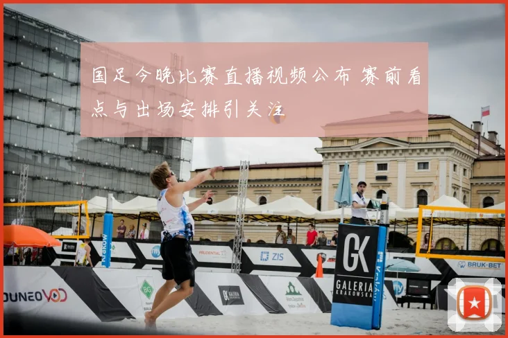 国足今晚比赛直播视频公布 赛前看点与出场安排引关注