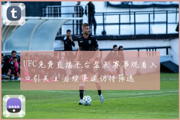 UFC免费直播平台盘点 赛事观看入口引关注 后续渠道仍待筛选