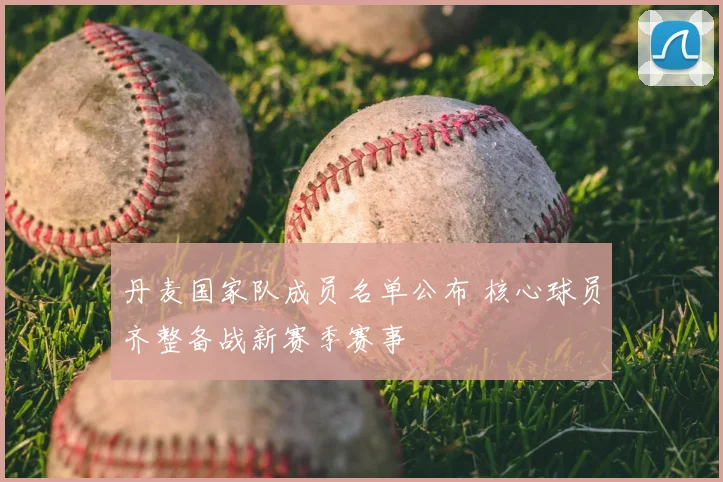 丹麦国家队成员名单公布 核心球员齐整备战新赛季赛事